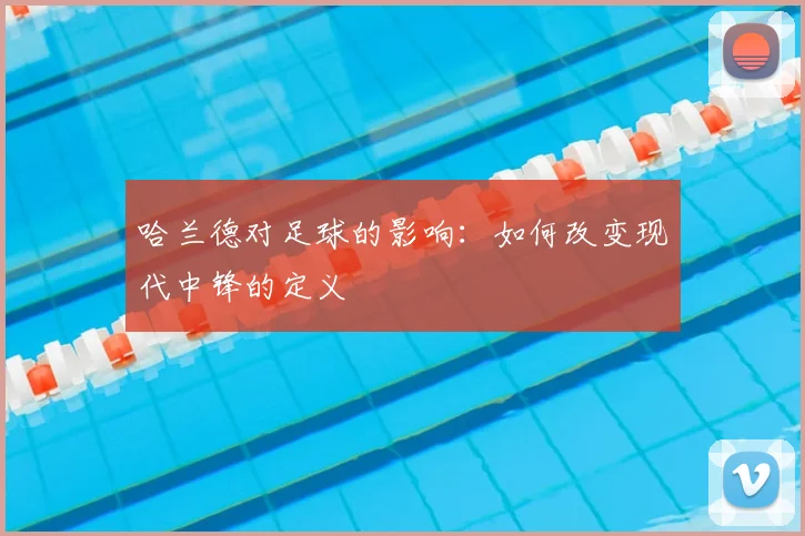 哈兰德对足球的影响：如何改变现代中锋的定义