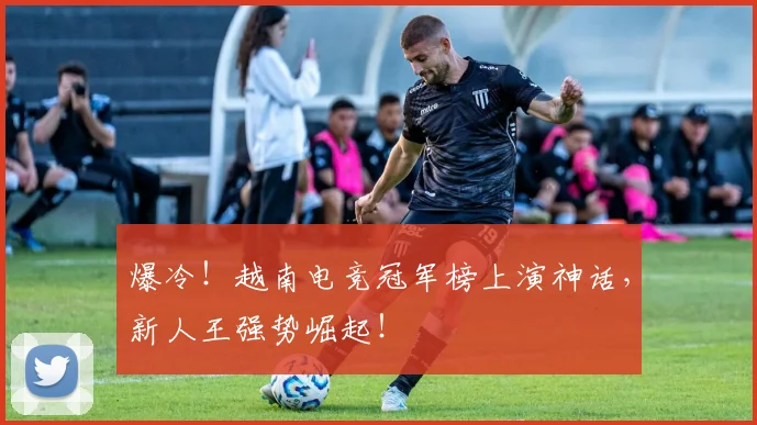爆冷!越南电竞冠军榜上演神话,新人王强势崛起!