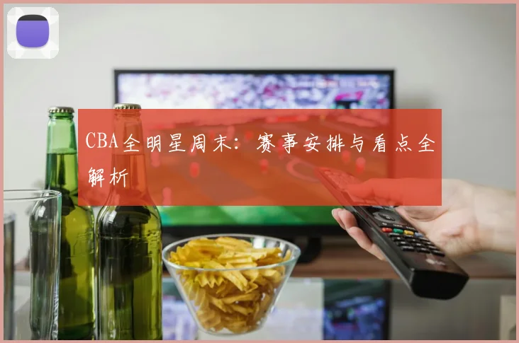CBA全明星周末:赛事安排与看点全解析