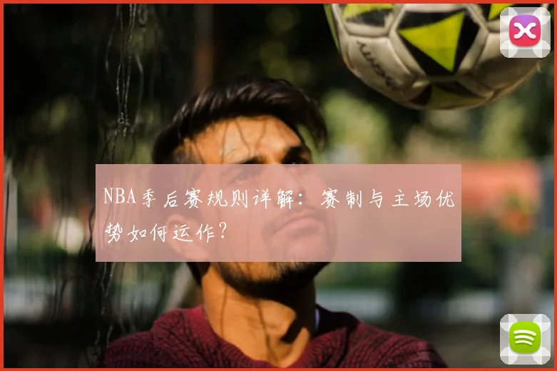 NBA季后赛规则详解：赛制与主场优势如何运作？