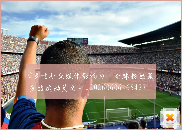 C罗的社交媒体影响力：全球粉丝最多的运动员之一_20260606165427