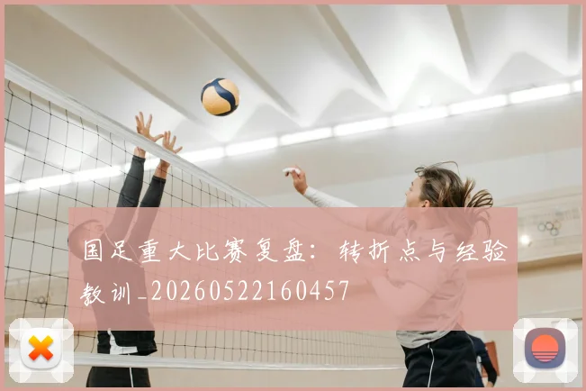国足重大比赛复盘：转折点与经验教训_20260522160457