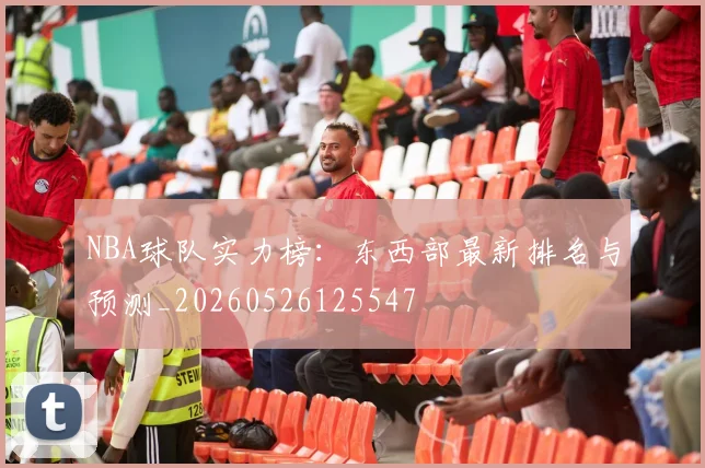 NBA球队实力榜:东西部最新排名与预测_20260526125547