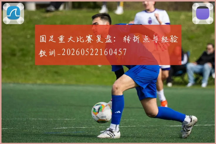 国足重大比赛复盘:转折点与经验教训_20260522160457