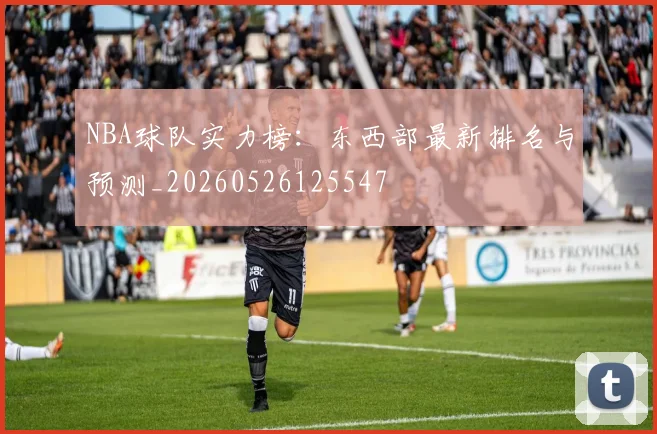 NBA球队实力榜：东西部最新排名与预测_20260526125547