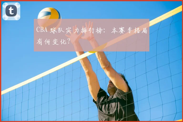 CBA 球队实力排行榜:本赛季格局有何变化?