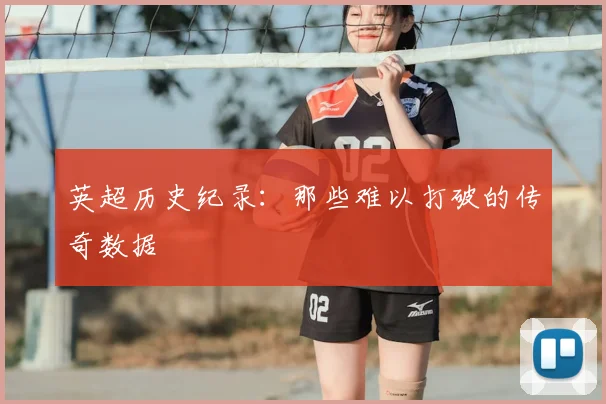 英超历史纪录:那些难以打破的传奇数据