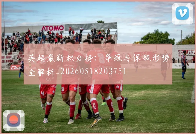 英超最新积分榜:争冠与保级形势全解析_20260518203751