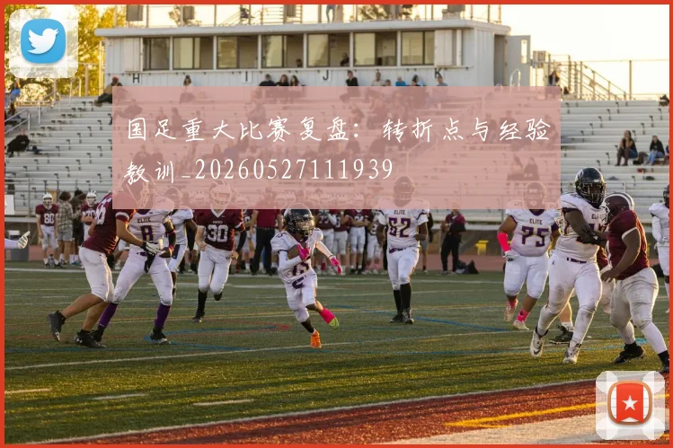国足重大比赛复盘：转折点与经验教训_20260527111939