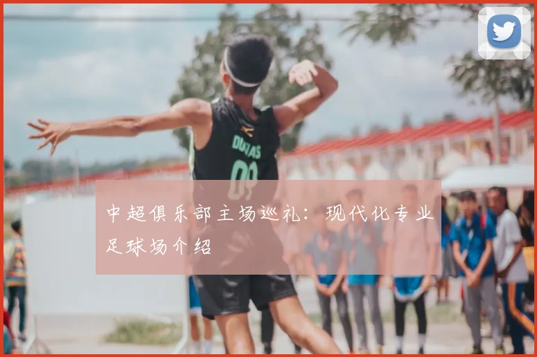 中超俱乐部主场巡礼:现代化专业足球场介绍