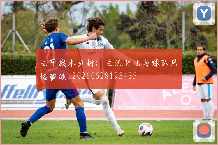 法甲战术分析：主流打法与球队风格解读_20260528193435