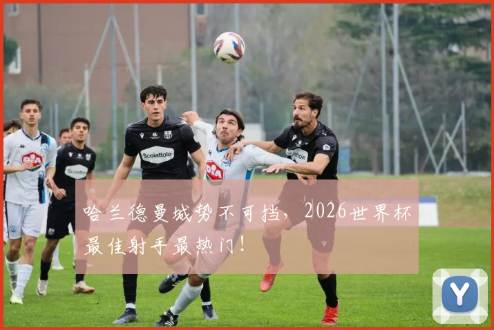 哈兰德曼城势不可挡,2026世界杯最佳射手最热门!