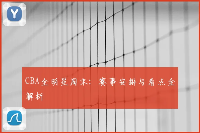 CBA全明星周末：赛事安排与看点全解析
