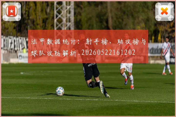 法甲数据统计：射手榜、助攻榜与球队攻防解析_20260522161202
