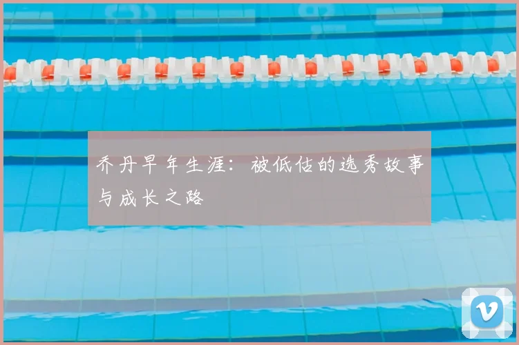 乔丹早年生涯：被低估的选秀故事与成长之路