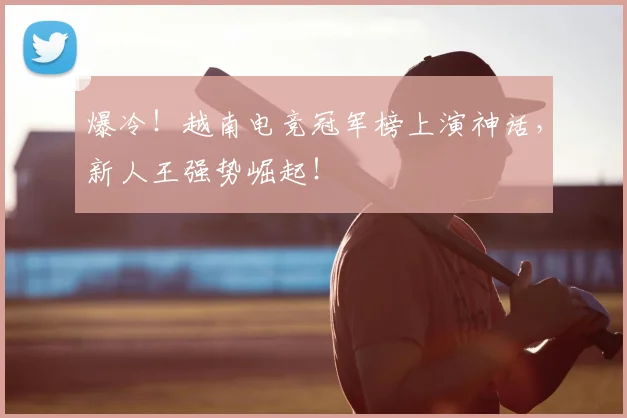 爆冷!越南电竞冠军榜上演神话,新人王强势崛起!