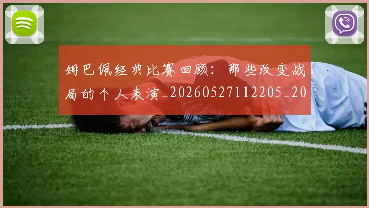 姆巴佩经典比赛回顾:那些改变战局的个人表演_20260527112205_20260609132832