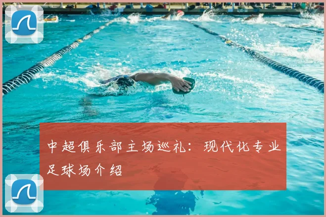 中超俱乐部主场巡礼：现代化专业足球场介绍