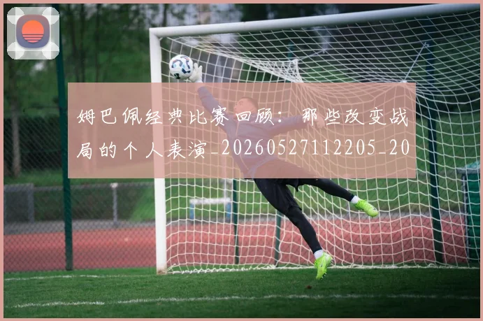 姆巴佩经典比赛回顾:那些改变战局的个人表演_20260527112205_20260609132832