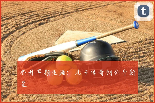 乔丹早期生涯：北卡传奇到公牛新星