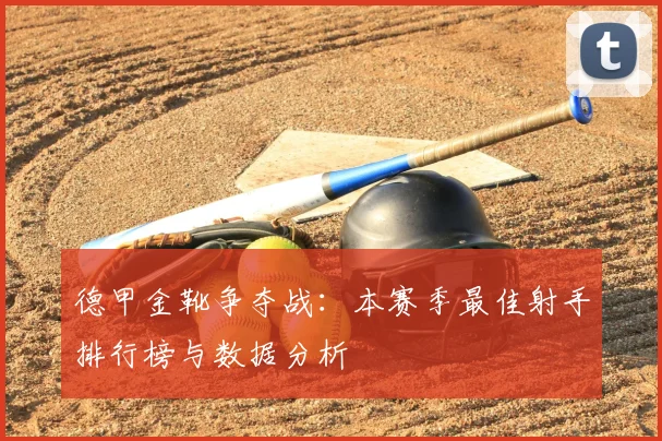 德甲金靴争夺战:本赛季最佳射手排行榜与数据分析