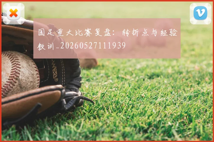 国足重大比赛复盘：转折点与经验教训_20260527111939