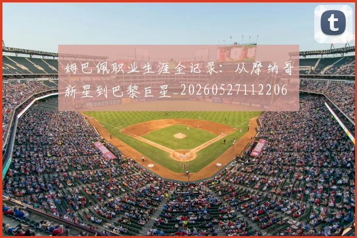 姆巴佩职业生涯全记录：从摩纳哥新星到巴黎巨星_20260527112206