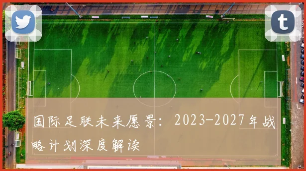 国际足联未来愿景：2023-2027年战略计划深度解读