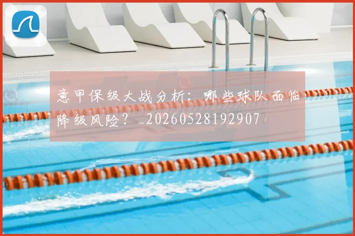 意甲保级大战分析：哪些球队面临降级风险？_20260528192907